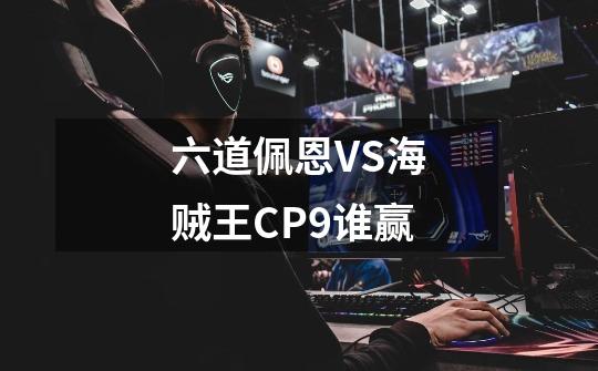 六道佩恩VS海贼王CP9谁赢-第1张-游戏资讯-龙启科技