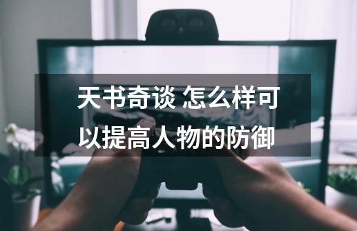 天书奇谈 怎么样可以提高人物的防御-第1张-游戏资讯-龙启科技