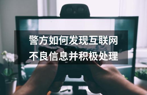 警方如何发现互联网不良信息并积极处理-第1张-游戏资讯-龙启科技