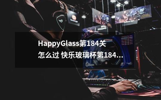 HappyGlass第184关怎么过 快乐玻璃杯第184关图文攻略-第1张-游戏资讯-龙启科技