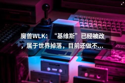 魔兽WLK：“基维斯”已经被改，属于世界掉落，目前还做不出来-第1张-游戏资讯-龙启科技