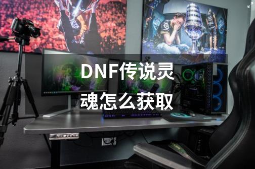 DNF传说灵魂怎么获取-第1张-游戏资讯-龙启科技