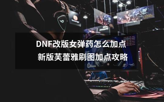 DNF改版女弹药怎么加点 新版芙蕾雅刷图加点攻略-第1张-游戏资讯-龙启科技