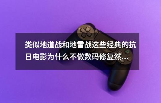 类似地道战和地雷战这些经典的抗日电影为什么不做数码修复然后放到荧屏上映呢-第1张-游戏资讯-龙启科技