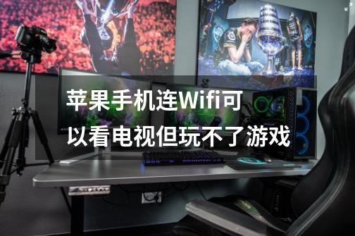 苹果手机连Wifi可以看电视但玩不了游戏-第1张-游戏资讯-龙启科技