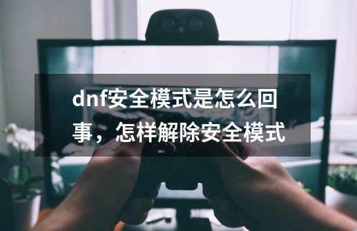 dnf安全模式是怎么回事，怎样解除安全模式-第1张-游戏资讯-龙启科技