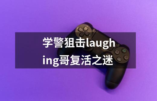 学警狙击laughing哥复活之迷-第1张-游戏资讯-龙启科技