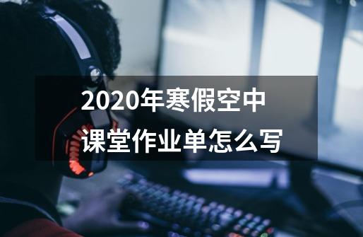 2020年寒假空中课堂作业单怎么写-第1张-游戏资讯-龙启科技