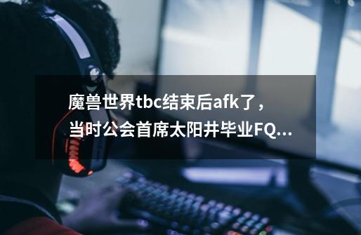 魔兽世界tbc结束后afk了，当时公会首席太阳井毕业FQ，去年玩过剑网3，还有坑爹的剑灵，这几天突-第1张-游戏资讯-龙启科技