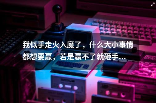 我似乎走火入魔了，什么大小事情都想要赢，若是赢不了就砸手机砸充电宝-第1张-游戏资讯-龙启科技