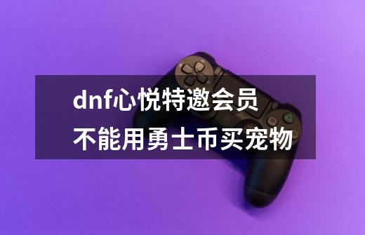 dnf心悦特邀会员不能用勇士币买宠物-第1张-游戏资讯-龙启科技