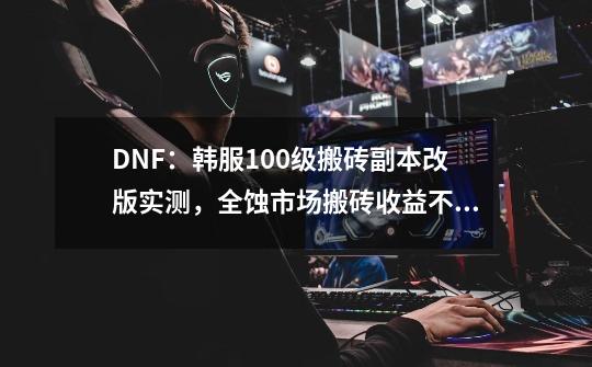 DNF：韩服100级搬砖副本改版实测，全蚀市场搬砖收益不到50万金币-第1张-游戏资讯-龙启科技