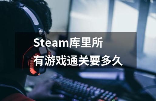 Steam库里所有游戏通关要多久-第1张-游戏资讯-龙启科技