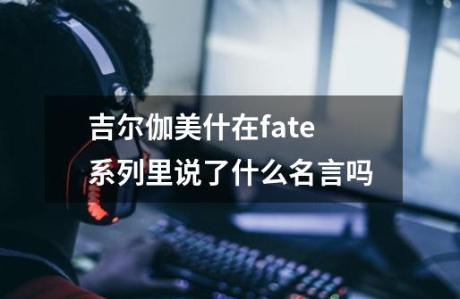 吉尔伽美什在fate系列里说了什么名言吗-第1张-游戏资讯-龙启科技