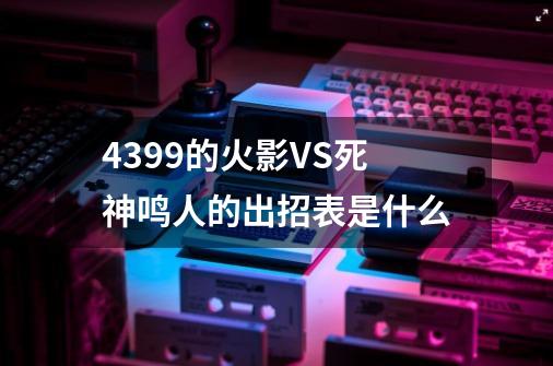 4399的火影VS死神鸣人的出招表是什么-第1张-游戏资讯-龙启科技