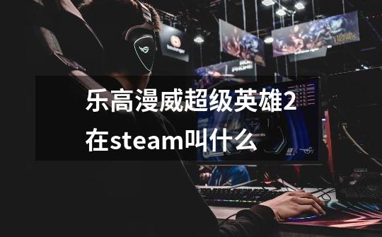 乐高漫威超级英雄2在steam叫什么-第1张-游戏资讯-龙启科技