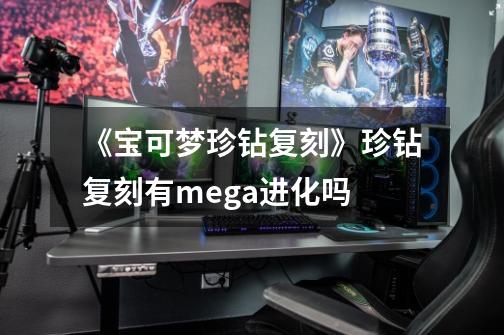 《宝可梦珍钻复刻》珍钻复刻有mega进化吗-第1张-游戏资讯-龙启科技