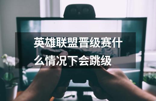 英雄联盟晋级赛什么情况下会跳级-第1张-游戏资讯-龙启科技