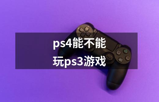 ps4能不能玩ps3游戏-第1张-游戏资讯-龙启科技