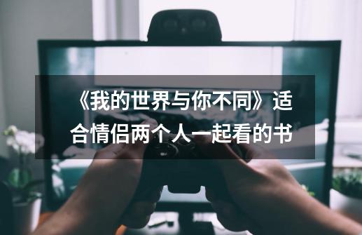 《我的世界与你不同》适合情侣两个人一起看的书-第1张-游戏资讯-龙启科技