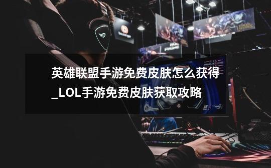 英雄联盟手游免费皮肤怎么获得_LOL手游免费皮肤获取攻略-第1张-游戏资讯-龙启科技