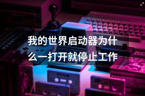 我的世界启动器为什么一打开就停止工作-第1张-游戏资讯-龙启科技