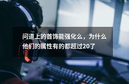 问道上的首饰能强化么，为什么他们的属性有的都超过20了-第1张-游戏资讯-龙启科技