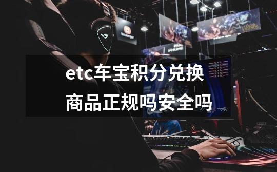 etc车宝积分兑换商品正规吗安全吗-第1张-游戏资讯-龙启科技