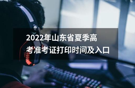 2022年山东省夏季高考准考证打印时间及入口-第1张-游戏资讯-龙启科技