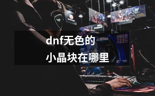 dnf无色的小晶块在哪里-第1张-游戏资讯-龙启科技