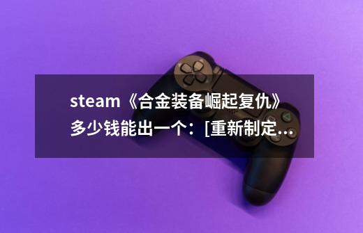 steam《合金装备崛起复仇》多少钱能出一个：[重新制定《合金装备崛起复仇》价格及标题]-第1张-游戏资讯-龙启科技