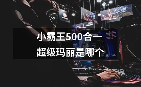 小霸王500合一超级玛丽是哪个-第1张-游戏资讯-龙启科技