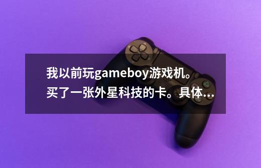 我以前玩gameboy游戏机。买了一张外星科技的卡。具体是三国类游戏，，弓兵最后可以升级成投石车，求游戏-第1张-游戏资讯-龙启科技