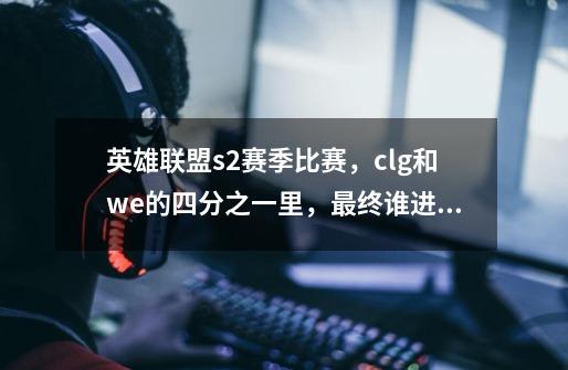 英雄联盟s2赛季比赛，clg和we的四分之一里，最终谁进入了二分之一决赛-第1张-游戏资讯-龙启科技