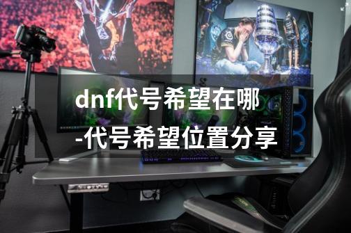 dnf代号希望在哪-代号希望位置分享-第1张-游戏资讯-龙启科技