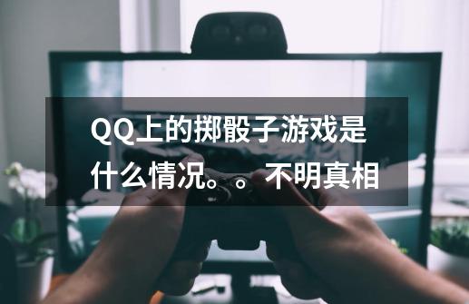 QQ上的掷骰子游戏是什么情况。。不明真相-第1张-游戏资讯-龙启科技