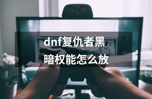 dnf复仇者黑暗权能怎么放-第1张-游戏资讯-龙启科技