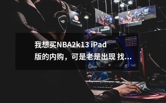 我想买NBA2k13 iPad版的内购，可是老是出现 找不到您输入的Apple ID 或者您的密码不正确，请再试一次-第1张-游戏资讯-龙启科技