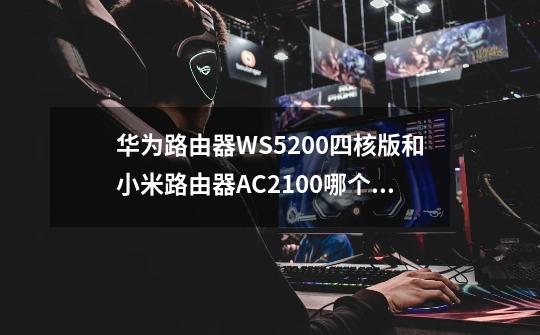 华为路由器WS5200四核版和小米路由器AC2100哪个好-第1张-游戏资讯-龙启科技