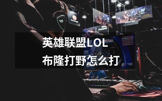 英雄联盟LOL布隆打野怎么打-第1张-游戏资讯-龙启科技