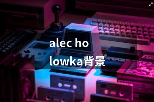 alec holowka背景-第1张-游戏资讯-龙启科技