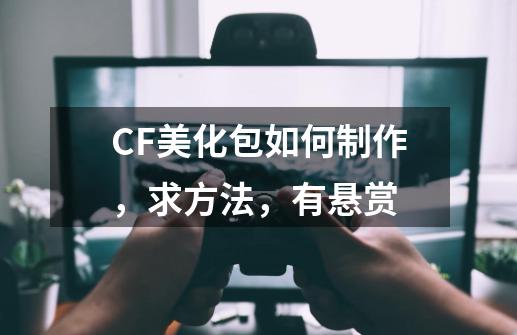 CF美化包如何制作，求方法，有悬赏-第1张-游戏资讯-龙启科技