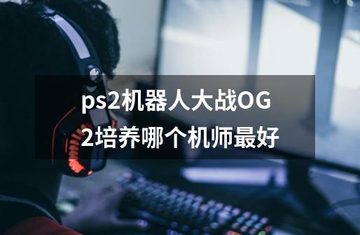 ps2机器人大战OG2培养哪个机师最好-第1张-游戏资讯-龙启科技