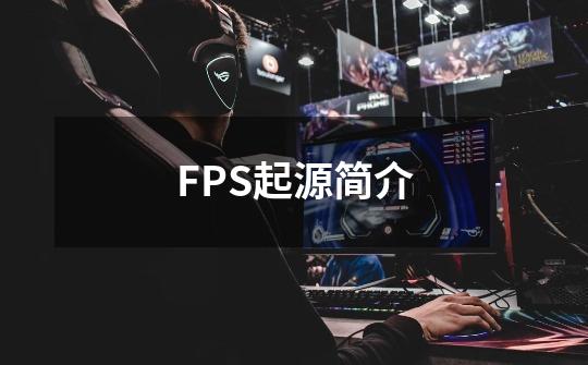 FPS起源简介-第1张-游戏资讯-龙启科技