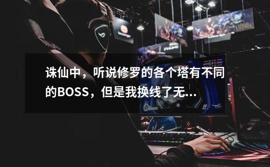 诛仙中，听说修罗的各个塔有不同的BOSS，但是我换线了无数次，按照网上的说法找了无数遍，一个都见不到！-第1张-游戏资讯-龙启科技