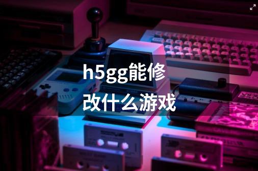 h5gg能修改什么游戏-第1张-游戏资讯-龙启科技