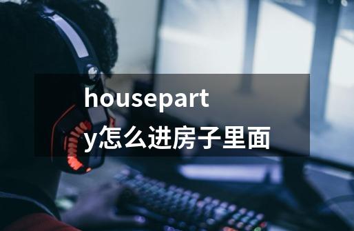 houseparty怎么进房子里面-第1张-游戏资讯-龙启科技