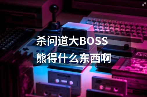 杀问道大BOSS熊得什么东西啊-第1张-游戏资讯-龙启科技