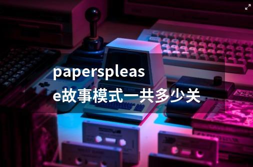 papersplease故事模式一共多少关-第1张-游戏资讯-龙启科技