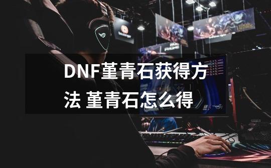 DNF堇青石获得方法 堇青石怎么得-第1张-游戏资讯-龙启科技